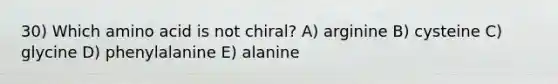 30) Which amino acid is not chiral? A) arginine B) cysteine C) glycine D) phenylalanine E) alanine