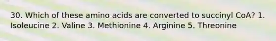 30. Which of these amino acids are converted to succinyl CoA? 1. Isoleucine 2. Valine 3. Methionine 4. Arginine 5. Threonine