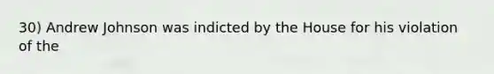 30) Andrew Johnson was indicted by the House for his violation of the
