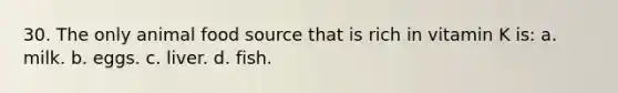 30. The only animal food source that is rich in vitamin K is: a. milk. b. eggs. c. liver. d. fish.