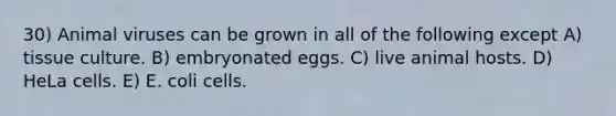 30) Animal viruses can be grown in all of the following except A) tissue culture. B) embryonated eggs. C) live animal hosts. D) HeLa cells. E) E. coli cells.