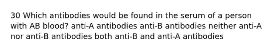 30 Which antibodies would be found in the serum of a person with AB blood? anti-A antibodies anti-B antibodies neither anti-A nor anti-B antibodies both anti-B and anti-A antibodies