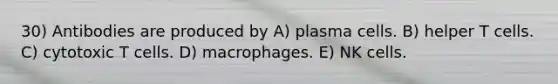 30) Antibodies are produced by A) plasma cells. B) helper T cells. C) cytotoxic T cells. D) macrophages. E) NK cells.