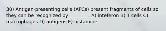 30) Antigen-presenting cells (APCs) present fragments of cells so they can be recognized by ________. A) inteferon B) T cells C) macrophages D) antigens E) histamine