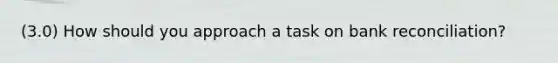 (3.0) How should you approach a task on bank reconciliation?