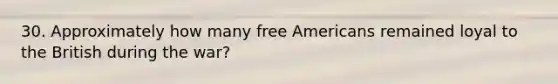 30. Approximately how many free Americans remained loyal to the British during the war?