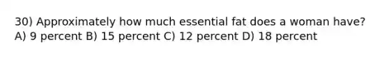 30) Approximately how much essential fat does a woman have? A) 9 percent B) 15 percent C) 12 percent D) 18 percent