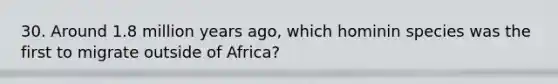 30. Around 1.8 million years ago, which hominin species was the first to migrate outside of Africa?