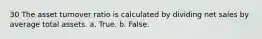 30 The asset turnover ratio is calculated by dividing net sales by average total assets. a. True. b. False.