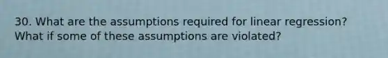 30. What are the assumptions required for linear regression? What if some of these assumptions are violated?