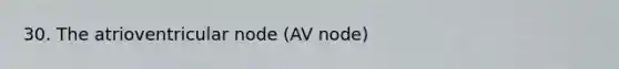 30. The atrioventricular node (AV node)