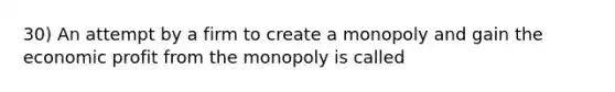 30) An attempt by a firm to create a monopoly and gain the economic profit from the monopoly is called