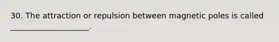 30. The attraction or repulsion between magnetic poles is called ____________________.