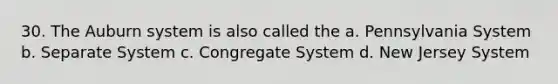 30. The Auburn system is also called the a. Pennsylvania System b. Separate System c. Congregate System d. New Jersey System