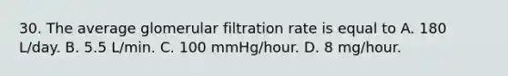 30. The average glomerular filtration rate is equal to A. 180 L/day. B. 5.5 L/min. C. 100 mmHg/hour. D. 8 mg/hour.