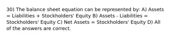 30) The balance sheet equation can be represented by: A) Assets = Liabilities + Stockholders' Equity B) Assets - Liabilities = Stockholders' Equity C) Net Assets = Stockholders' Equity D) All of the answers are correct.