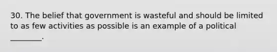 30. The belief that government is wasteful and should be limited to as few activities as possible is an example of a political ________.