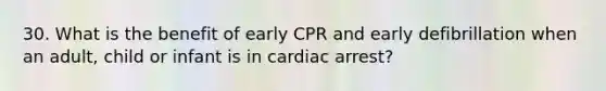 30. What is the benefit of early CPR and early defibrillation when an adult, child or infant is in cardiac arrest?