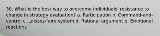 30. What is the best way to overcome individuals' resistance to change in strategy evaluation? a. Participation b. Command-and-control c. Laissez-faire system d. Rational argument e. Emotional reactions