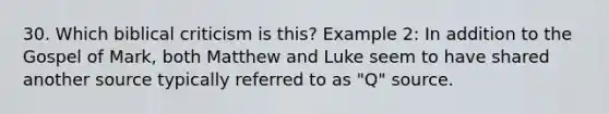 30. Which biblical criticism is this? Example 2: In addition to the Gospel of Mark, both Matthew and Luke seem to have shared another source typically referred to as "Q" source.