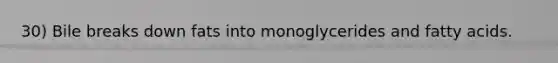 30) Bile breaks down fats into monoglycerides and fatty acids.