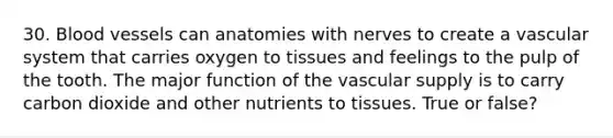 30. Blood vessels can anatomies with nerves to create a vascular system that carries oxygen to tissues and feelings to the pulp of the tooth. The major function of the vascular supply is to carry carbon dioxide and other nutrients to tissues. True or false?