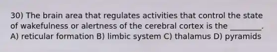 30) The brain area that regulates activities that control the state of wakefulness or alertness of the cerebral cortex is the ________. A) reticular formation B) limbic system C) thalamus D) pyramids