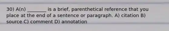 30) A(n) ________ is a brief, parenthetical reference that you place at the end of a sentence or paragraph. A) citation B) source C) comment D) annotation