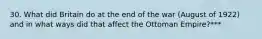 30. What did Britain do at the end of the war (August of 1922) and in what ways did that affect the Ottoman Empire?***