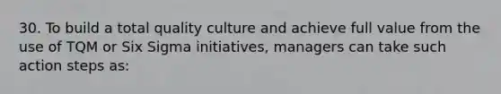 30. To build a total quality culture and achieve full value from the use of TQM or Six Sigma initiatives, managers can take such action steps as: