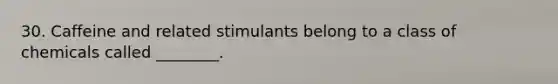30. Caffeine and related stimulants belong to a class of chemicals called ________.