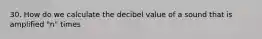 30. How do we calculate the decibel value of a sound that is amplified "n" times