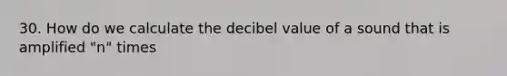 30. How do we calculate the decibel value of a sound that is amplified "n" times