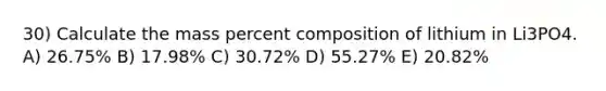 30) Calculate the mass percent composition of lithium in Li3PO4. A) 26.75% B) 17.98% C) 30.72% D) 55.27% E) 20.82%