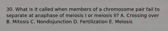 30. What is it called when members of a chromosome pair fail to separate at anaphase of meiosis I or meiosis II? A. Crossing over B. Mitosis C. Nondisjunction D. Fertilization E. Meiosis