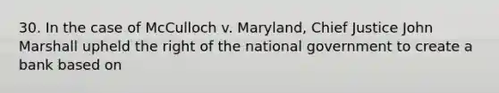 30. In the case of McCulloch v. Maryland, Chief Justice John Marshall upheld the right of the national government to create a bank based on