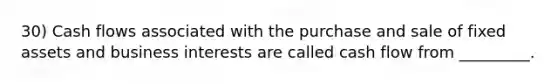30) Cash flows associated with the purchase and sale of fixed assets and business interests are called cash flow from _________.