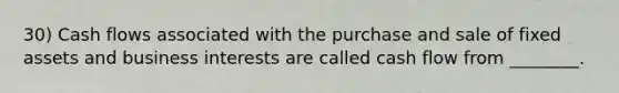 30) Cash flows associated with the purchase and sale of fixed assets and business interests are called cash flow from ________.