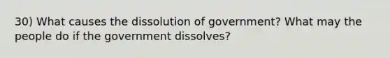 30) What causes the dissolution of government? What may the people do if the government dissolves?