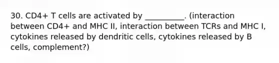 30. CD4+ T cells are activated by __________. (interaction between CD4+ and MHC II, interaction between TCRs and MHC I, cytokines released by dendritic cells, cytokines released by B cells, complement?)