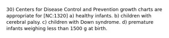 30) Centers for Disease Control and Prevention growth charts are appropriate for [NC:1320] a) healthy infants. b) children with cerebral palsy. c) children with Down syndrome. d) premature infants weighing less than 1500 g at birth.