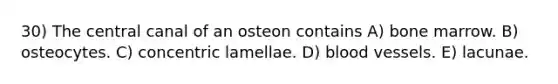 30) The central canal of an osteon contains A) bone marrow. B) osteocytes. C) concentric lamellae. D) <a href='https://www.questionai.com/knowledge/kZJ3mNKN7P-blood-vessels' class='anchor-knowledge'>blood vessels</a>. E) lacunae.