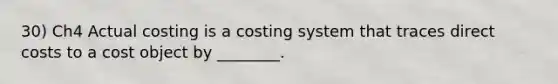 30) Ch4 Actual costing is a costing system that traces direct costs to a cost object by ________.