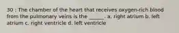 30 : The chamber of the heart that receives oxygen-rich blood from the pulmonary veins is the ______. a. right atrium b. left atrium c. right ventricle d. left ventricle