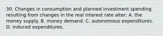 30. Changes in consumption and planned investment spending resulting from changes in the real interest rate alter: A. the money supply. B. money demand. C. autonomous expenditures. D. induced expenditures.