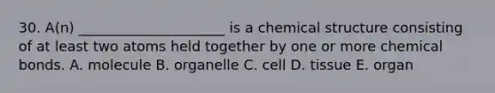 30. A(n) _____________________ is a chemical structure consisting of at least two atoms held together by one or more chemical bonds. A. molecule B. organelle C. cell D. tissue E. organ