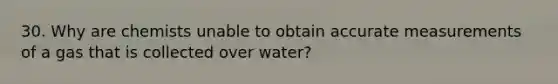 30. Why are chemists unable to obtain accurate measurements of a gas that is collected over water?