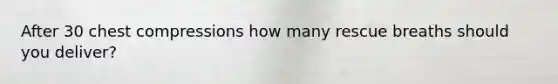 After 30 chest compressions how many rescue breaths should you deliver?