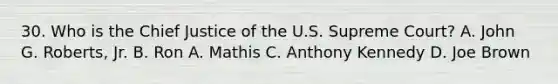 30. Who is the Chief Justice of the U.S. Supreme Court? A. John G. Roberts, Jr. B. Ron A. Mathis C. Anthony Kennedy D. Joe Brown