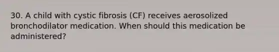 30. A child with cystic fibrosis (CF) receives aerosolized bronchodilator medication. When should this medication be administered?